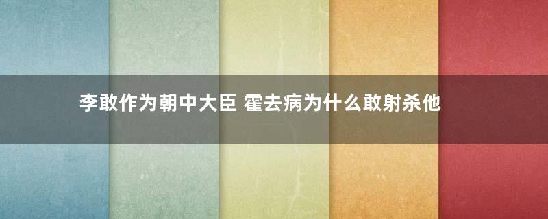 李敢作为朝中大臣 霍去病为什么敢射杀他